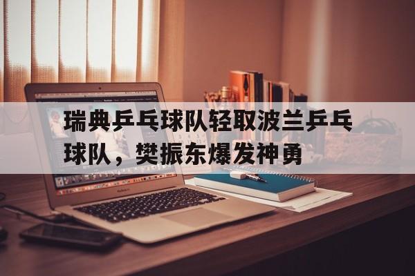 开云体育官方网站-瑞典乒乓球队轻取波兰乒乓球队，樊振东爆发神勇的简单介绍